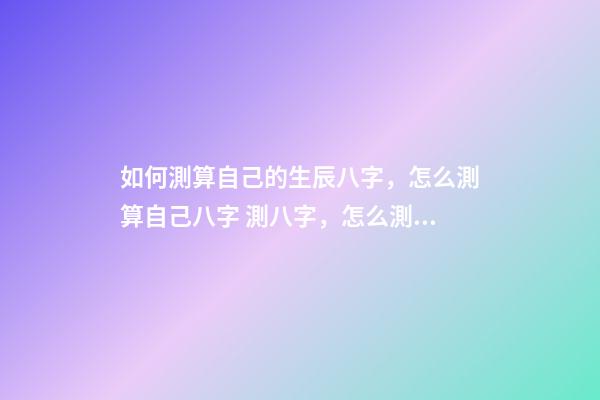 如何測算自己的生辰八字，怎么測算自己八字 測八字，怎么測八字方法-第1張-觀點-玄機派